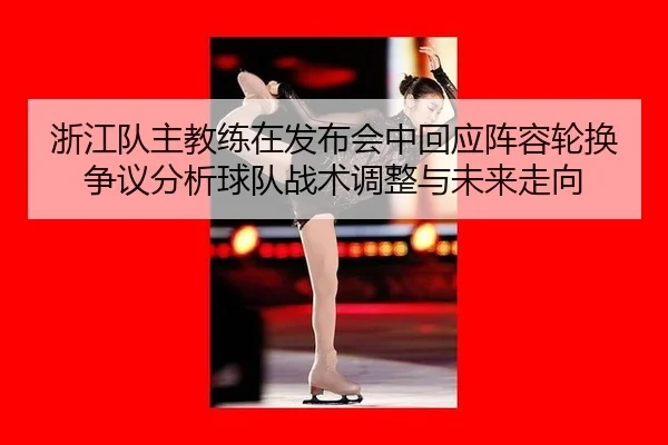 浙江队主教练在发布会中回应阵容轮换争议分析球队战术调整与未来走向